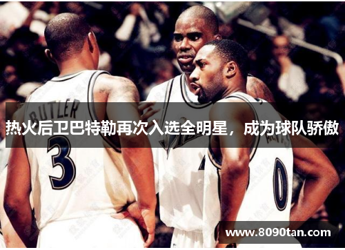 热火后卫巴特勒再次入选全明星，成为球队骄傲
