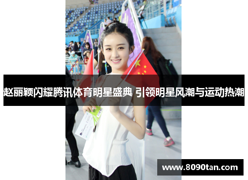 赵丽颖闪耀腾讯体育明星盛典 引领明星风潮与运动热潮