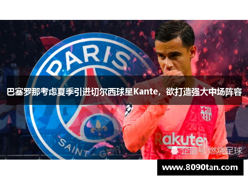 巴塞罗那考虑夏季引进切尔西球星Kante，欲打造强大中场阵容