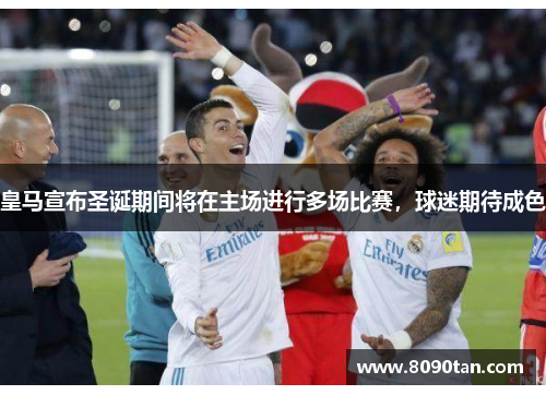 皇马宣布圣诞期间将在主场进行多场比赛，球迷期待成色