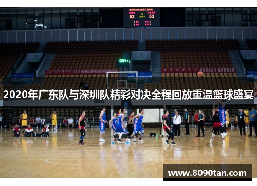 2020年广东队与深圳队精彩对决全程回放重温篮球盛宴