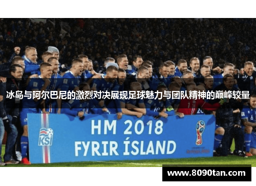 冰岛与阿尔巴尼的激烈对决展现足球魅力与团队精神的巅峰较量