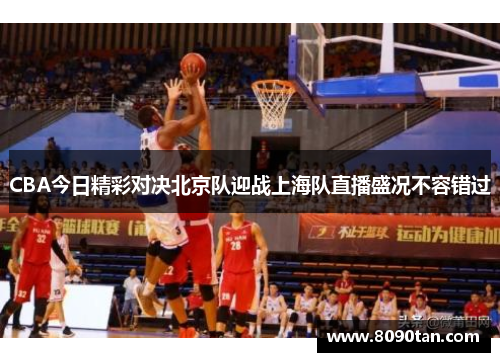 CBA今日精彩对决北京队迎战上海队直播盛况不容错过