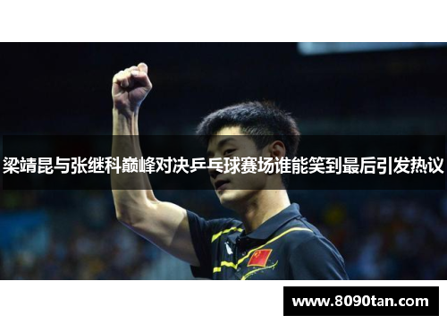 梁靖昆与张继科巅峰对决乒乓球赛场谁能笑到最后引发热议