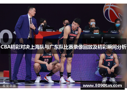 CBA精彩对决上海队与广东队比赛录像回放及精彩瞬间分析