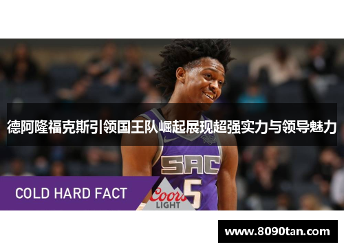 德阿隆福克斯引领国王队崛起展现超强实力与领导魅力